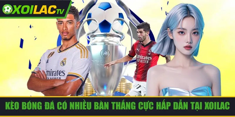 Kèo Bóng Đá Có Nhiều Bàn Thắng Cực Hấp Dẫn Tại Xoilac